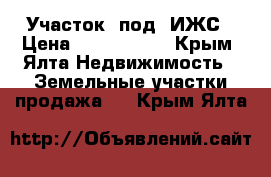 Участок  под  ИЖС › Цена ­ 2 400 000 - Крым, Ялта Недвижимость » Земельные участки продажа   . Крым,Ялта